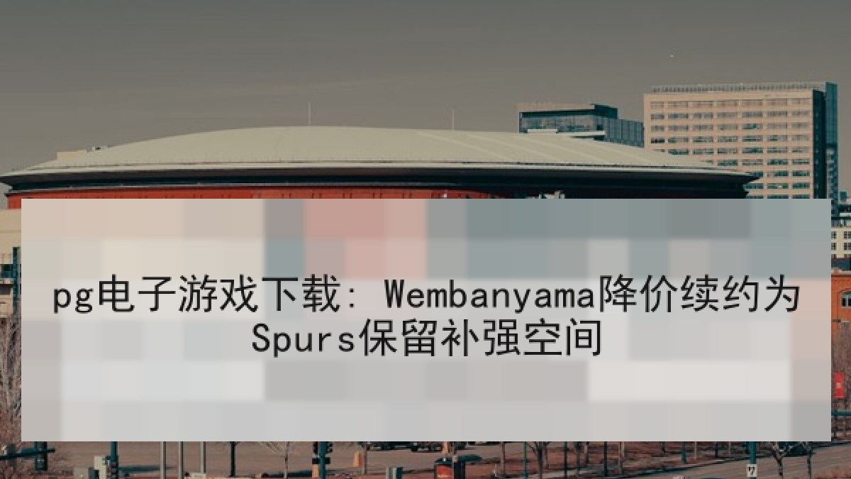 pg电子游戏下载: Wembanyama降价续约为Spurs保留补强空间