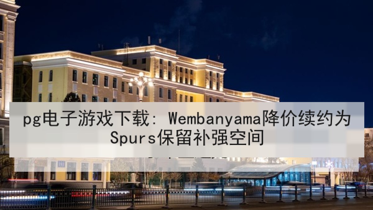pg电子游戏下载: Wembanyama降价续约为Spurs保留补强空间