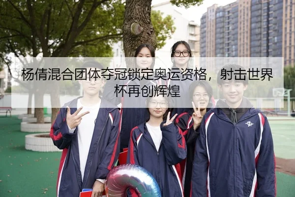 杨倩混合团体夺冠锁定奥运资格，射击世界杯再创辉煌