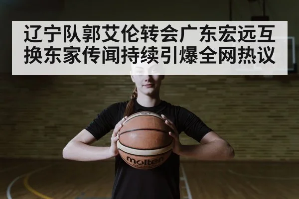 辽宁队郭艾伦转会广东宏远互换东家传闻持续引爆全网热议