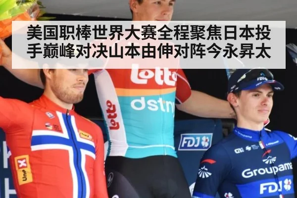 美国职棒世界大赛全程聚焦日本投手巅峰对决山本由伸对阵今永昇太