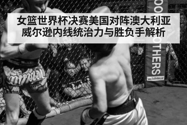 女篮世界杯决赛美国对阵澳大利亚威尔逊内线统治力与胜负手解析